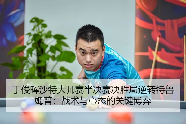 丁俊晖沙特大师赛半决赛决胜局逆转特鲁姆普：战术与心态的关键博弈