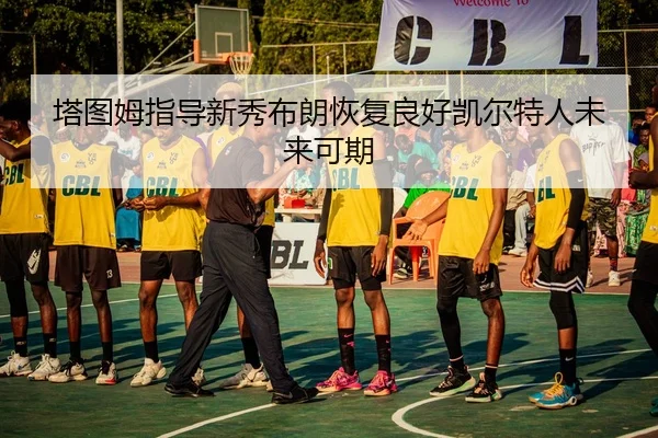 塔图姆指导新秀布朗恢复良好凯尔特人未来可期