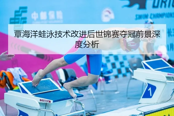 覃海洋蛙泳技术改进后世锦赛夺冠前景深度分析