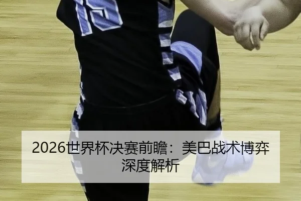 2026世界杯决赛前瞻：美巴战术博弈深度解析