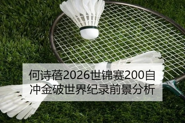 何诗蓓2026世锦赛200自冲金破世界纪录前景分析
