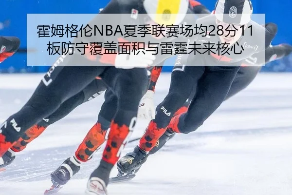 霍姆格伦NBA夏季联赛场均28分11板防守覆盖面积与雷霆未来核心