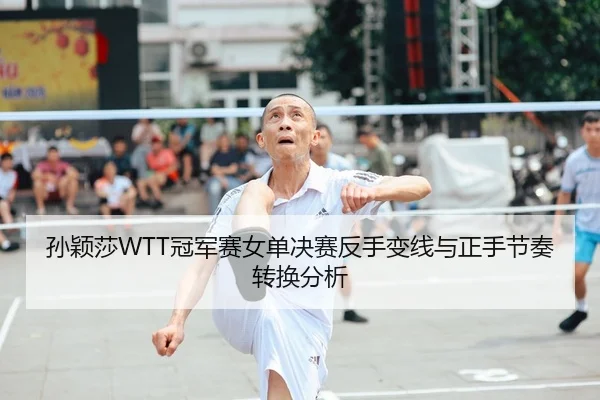 孙颖莎WTT冠军赛女单决赛反手变线与正手节奏转换分析