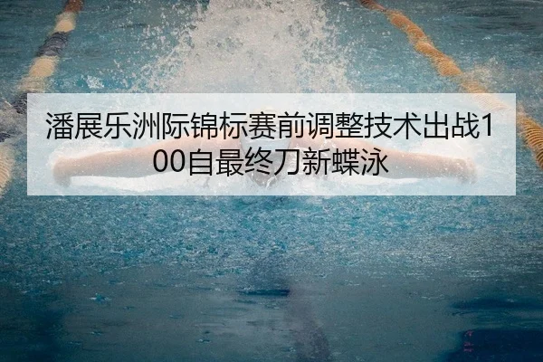 潘展乐洲际锦标赛前调整技术出战100自最终刀新蝶泳